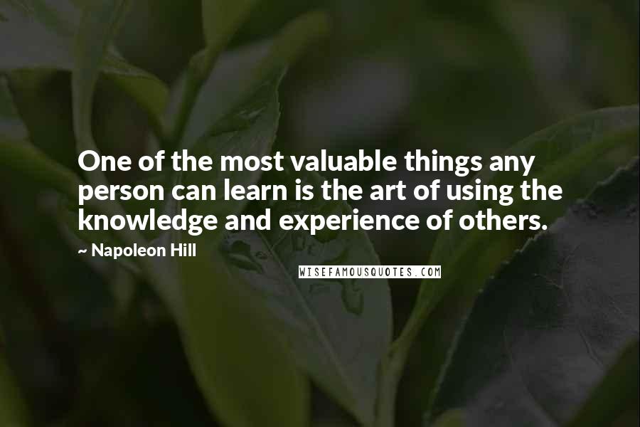 Napoleon Hill Quotes: One of the most valuable things any person can learn is the art of using the knowledge and experience of others.