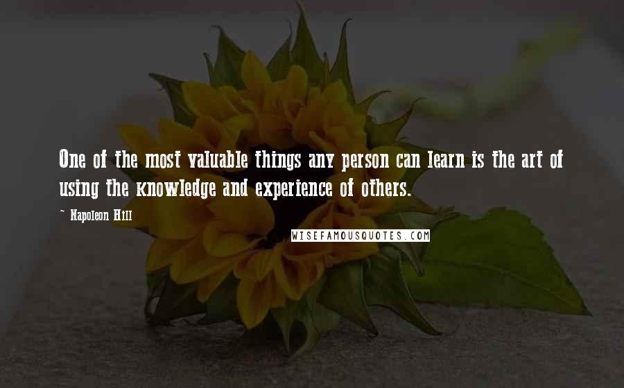 Napoleon Hill Quotes: One of the most valuable things any person can learn is the art of using the knowledge and experience of others.