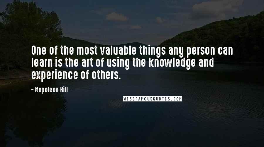 Napoleon Hill Quotes: One of the most valuable things any person can learn is the art of using the knowledge and experience of others.