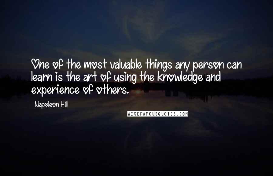 Napoleon Hill Quotes: One of the most valuable things any person can learn is the art of using the knowledge and experience of others.