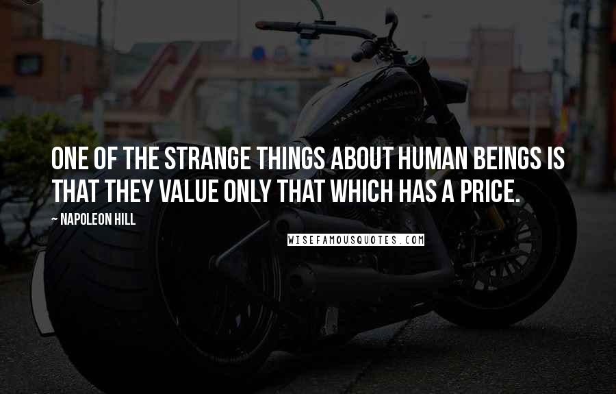 Napoleon Hill Quotes: One of the strange things about human beings is that they value only that which has a price.