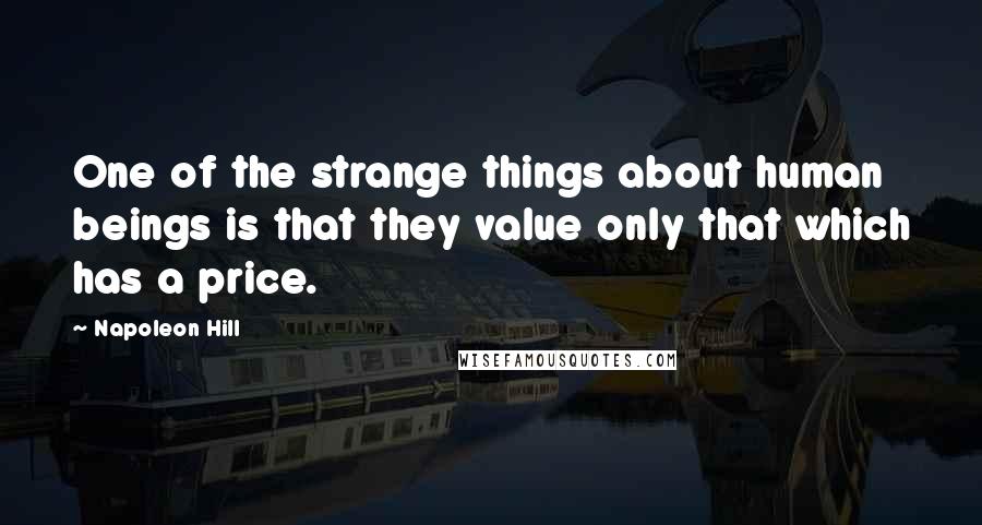 Napoleon Hill Quotes: One of the strange things about human beings is that they value only that which has a price.