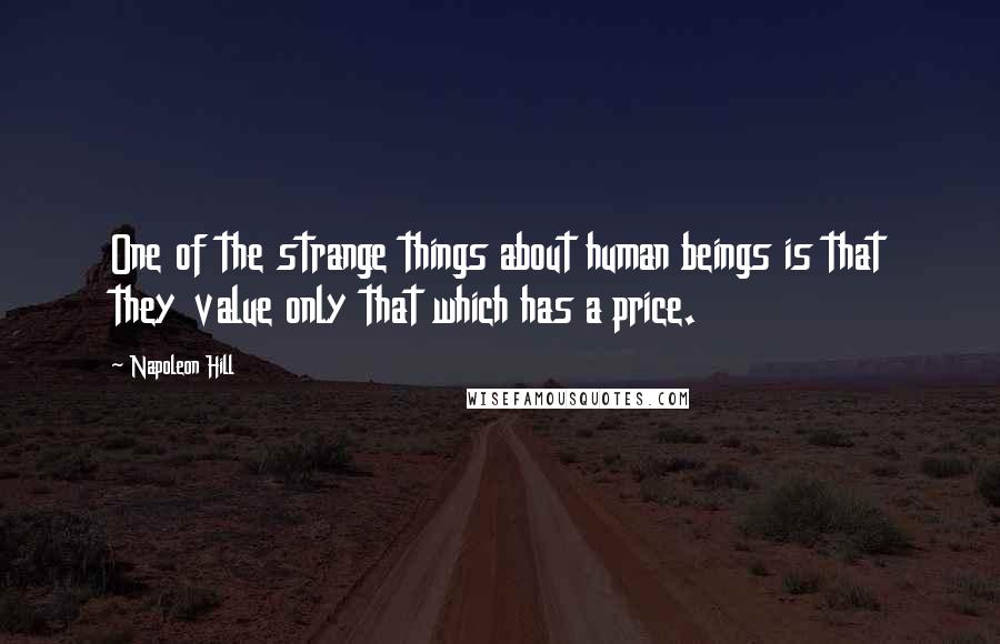 Napoleon Hill Quotes: One of the strange things about human beings is that they value only that which has a price.