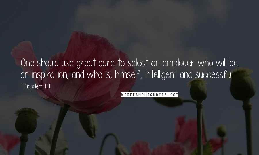 Napoleon Hill Quotes: One should use great care to select an employer who will be an inspiration, and who is, himself, intelligent and successful