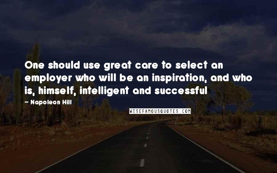 Napoleon Hill Quotes: One should use great care to select an employer who will be an inspiration, and who is, himself, intelligent and successful
