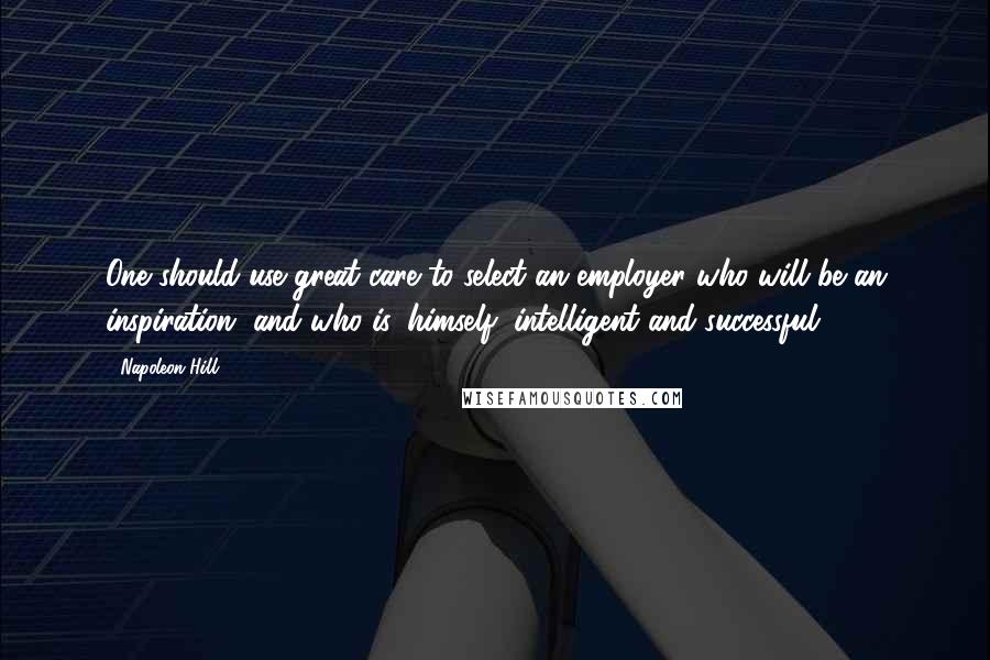 Napoleon Hill Quotes: One should use great care to select an employer who will be an inspiration, and who is, himself, intelligent and successful