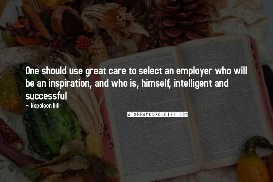 Napoleon Hill Quotes: One should use great care to select an employer who will be an inspiration, and who is, himself, intelligent and successful