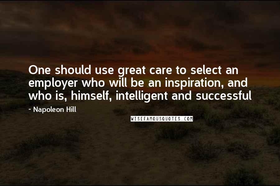 Napoleon Hill Quotes: One should use great care to select an employer who will be an inspiration, and who is, himself, intelligent and successful