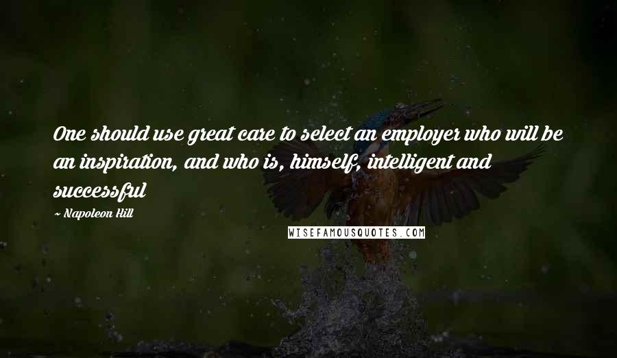 Napoleon Hill Quotes: One should use great care to select an employer who will be an inspiration, and who is, himself, intelligent and successful