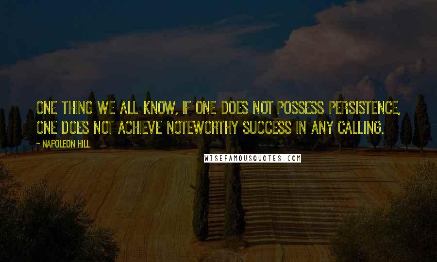 Napoleon Hill Quotes: One thing we all know, if one does not possess PERSISTENCE, one does not achieve noteworthy success in any calling.