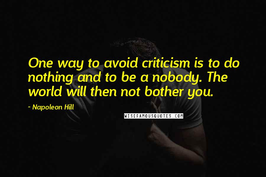 Napoleon Hill Quotes: One way to avoid criticism is to do nothing and to be a nobody. The world will then not bother you.