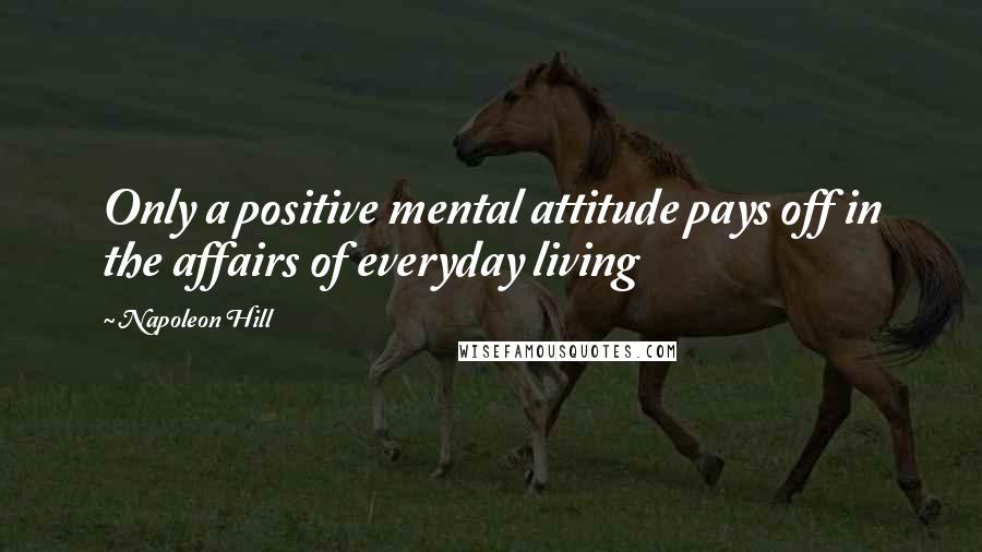 Napoleon Hill Quotes: Only a positive mental attitude pays off in the affairs of everyday living