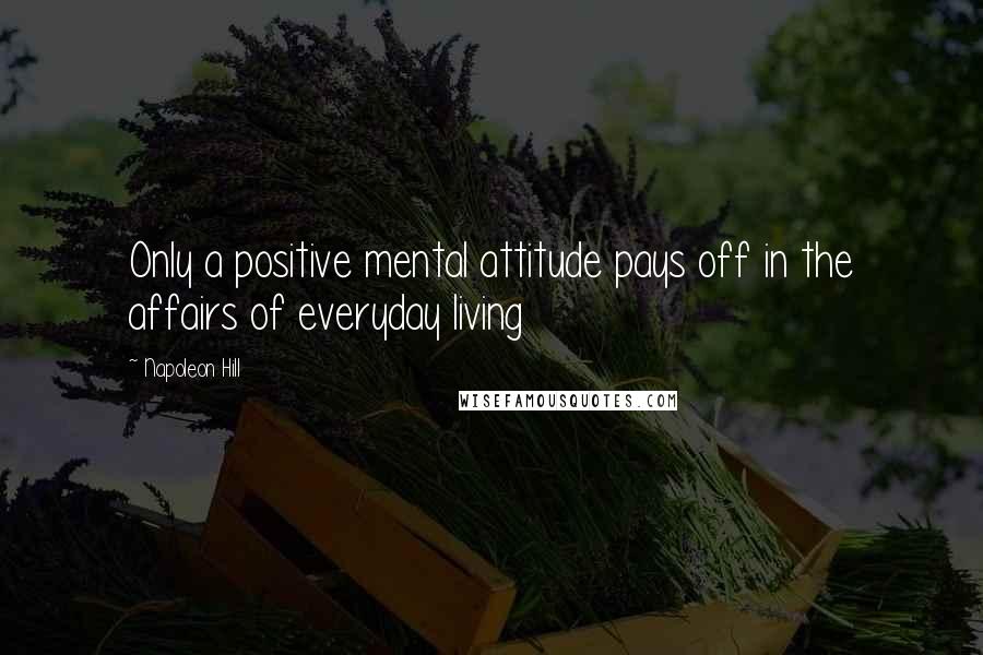 Napoleon Hill Quotes: Only a positive mental attitude pays off in the affairs of everyday living