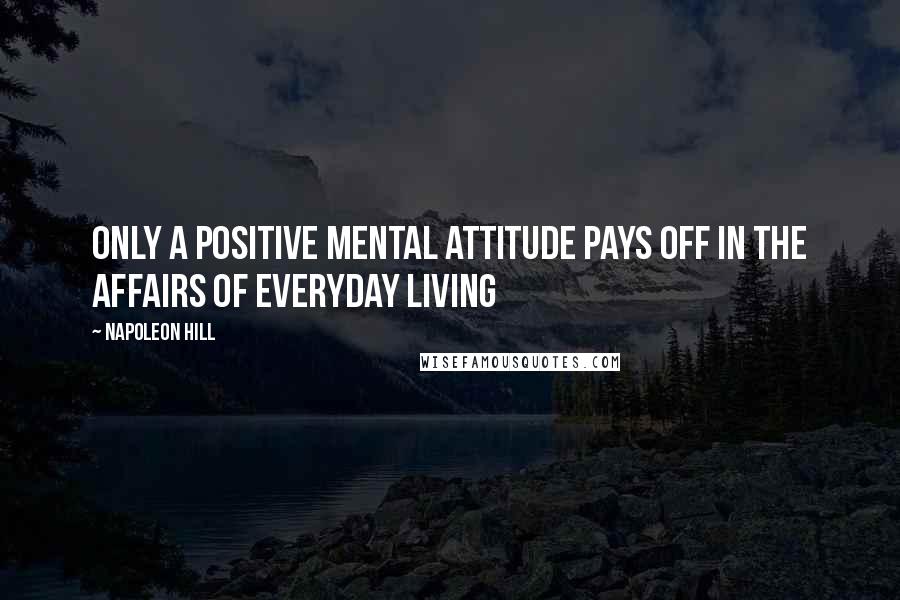 Napoleon Hill Quotes: Only a positive mental attitude pays off in the affairs of everyday living