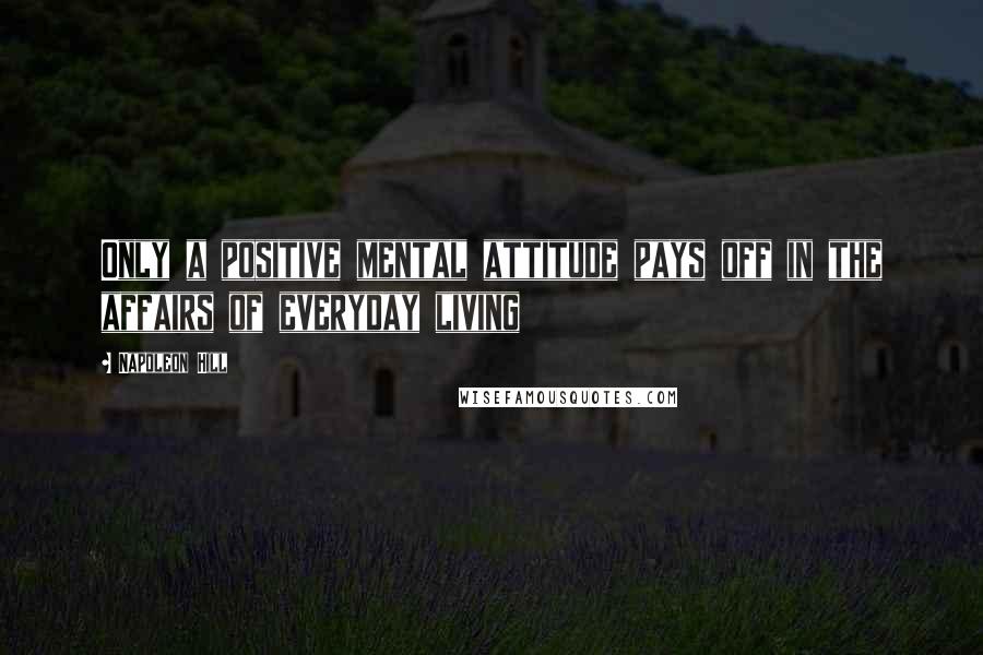 Napoleon Hill Quotes: Only a positive mental attitude pays off in the affairs of everyday living