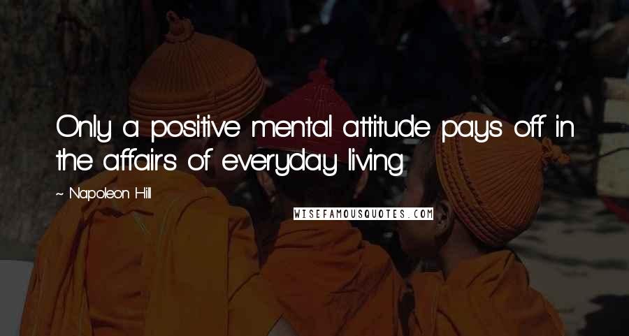 Napoleon Hill Quotes: Only a positive mental attitude pays off in the affairs of everyday living