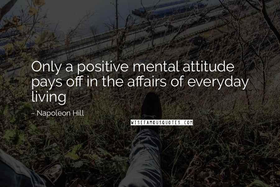 Napoleon Hill Quotes: Only a positive mental attitude pays off in the affairs of everyday living
