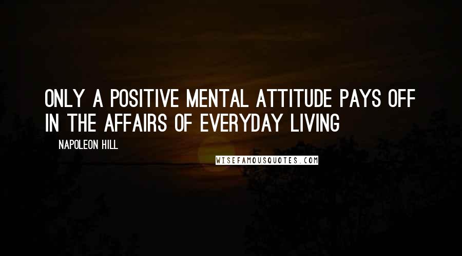 Napoleon Hill Quotes: Only a positive mental attitude pays off in the affairs of everyday living