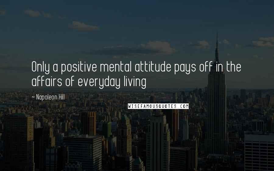 Napoleon Hill Quotes: Only a positive mental attitude pays off in the affairs of everyday living