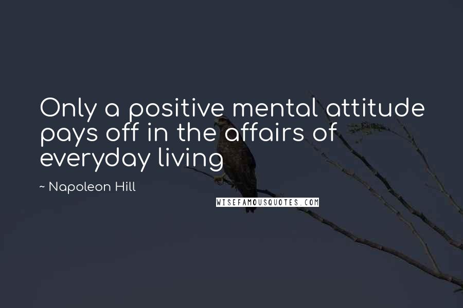 Napoleon Hill Quotes: Only a positive mental attitude pays off in the affairs of everyday living