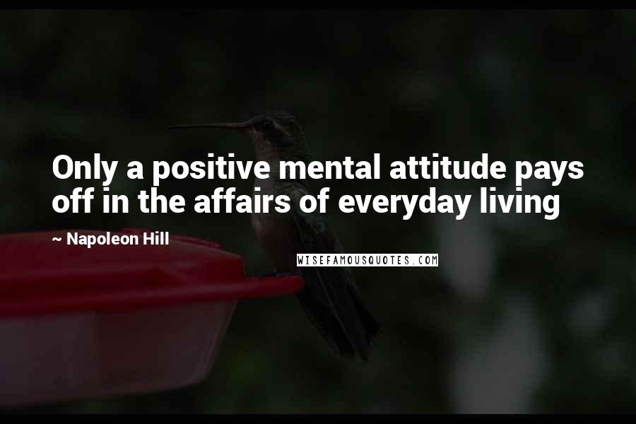 Napoleon Hill Quotes: Only a positive mental attitude pays off in the affairs of everyday living