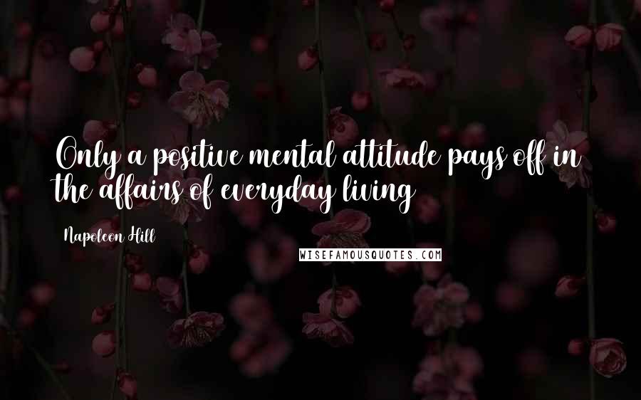 Napoleon Hill Quotes: Only a positive mental attitude pays off in the affairs of everyday living