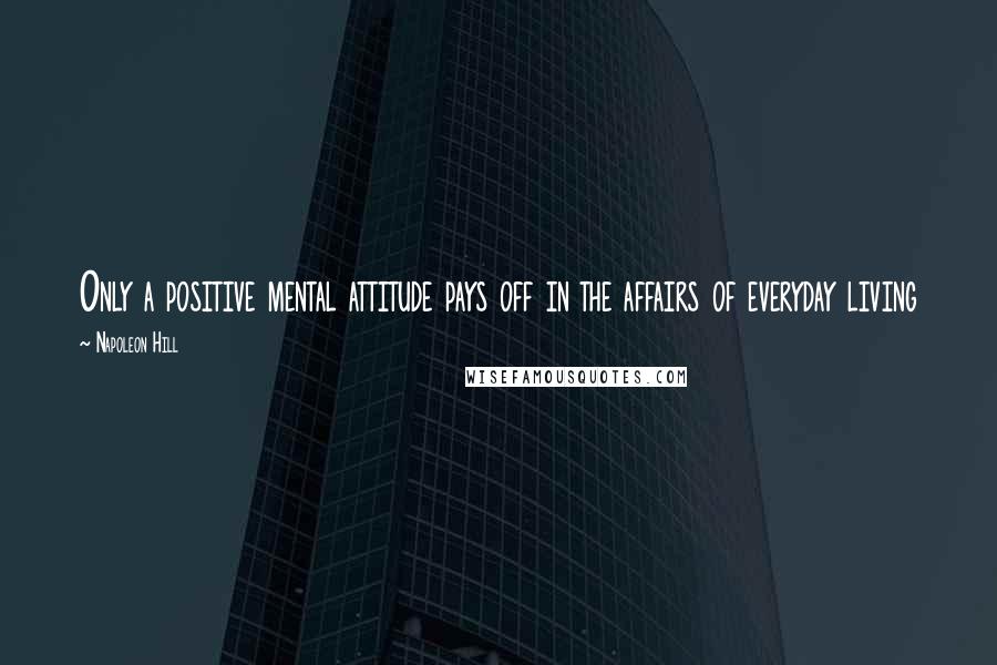Napoleon Hill Quotes: Only a positive mental attitude pays off in the affairs of everyday living