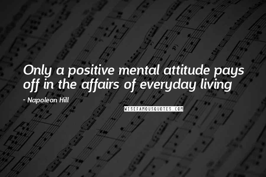 Napoleon Hill Quotes: Only a positive mental attitude pays off in the affairs of everyday living