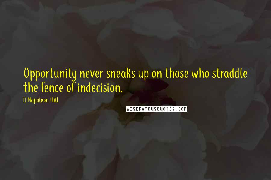 Napoleon Hill Quotes: Opportunity never sneaks up on those who straddle the fence of indecision.