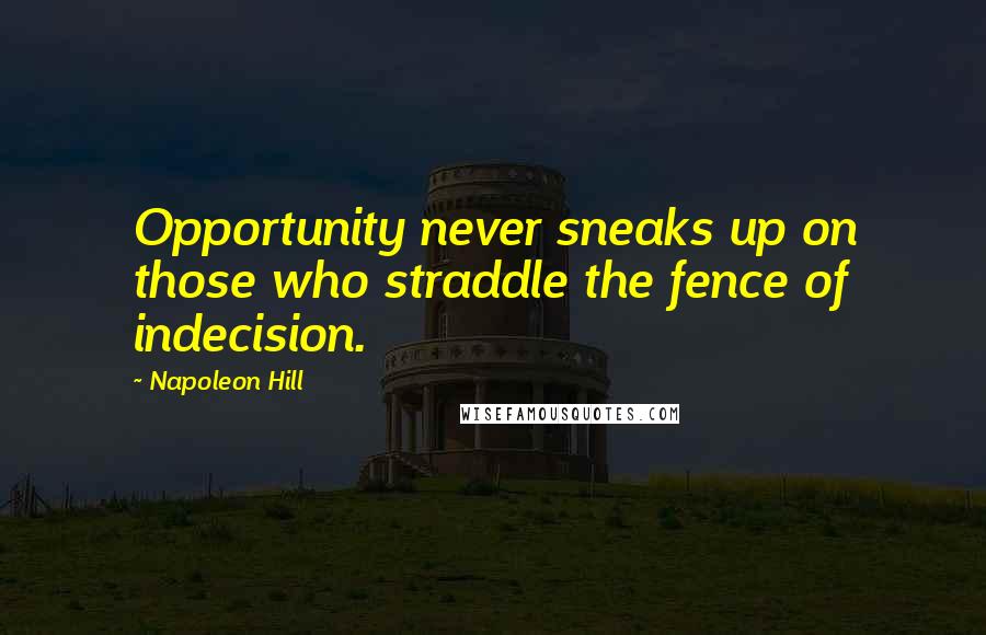 Napoleon Hill Quotes: Opportunity never sneaks up on those who straddle the fence of indecision.