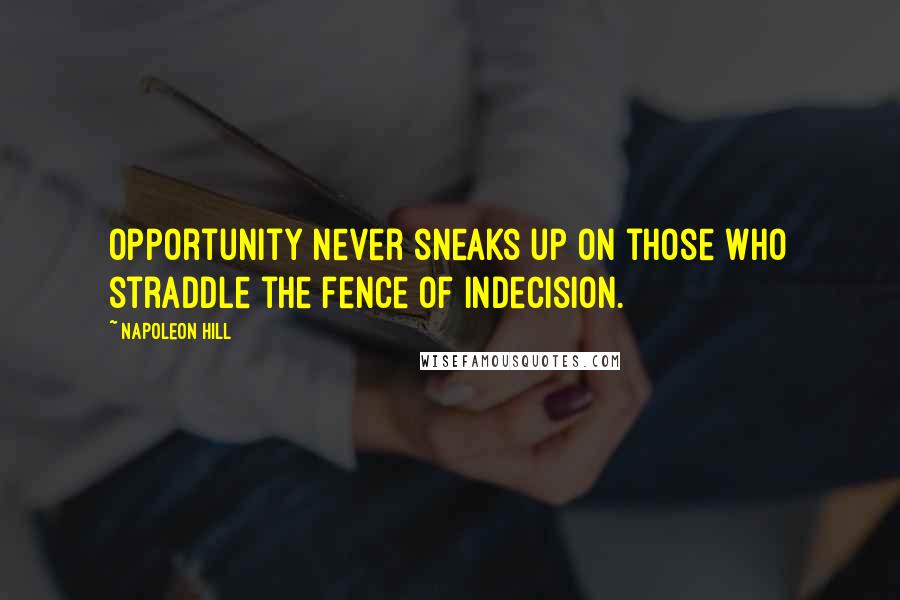 Napoleon Hill Quotes: Opportunity never sneaks up on those who straddle the fence of indecision.