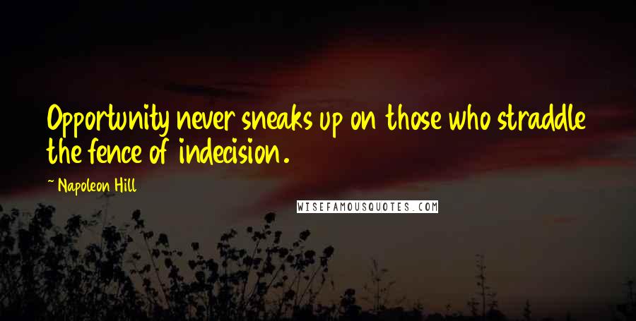 Napoleon Hill Quotes: Opportunity never sneaks up on those who straddle the fence of indecision.