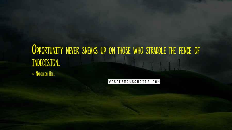 Napoleon Hill Quotes: Opportunity never sneaks up on those who straddle the fence of indecision.