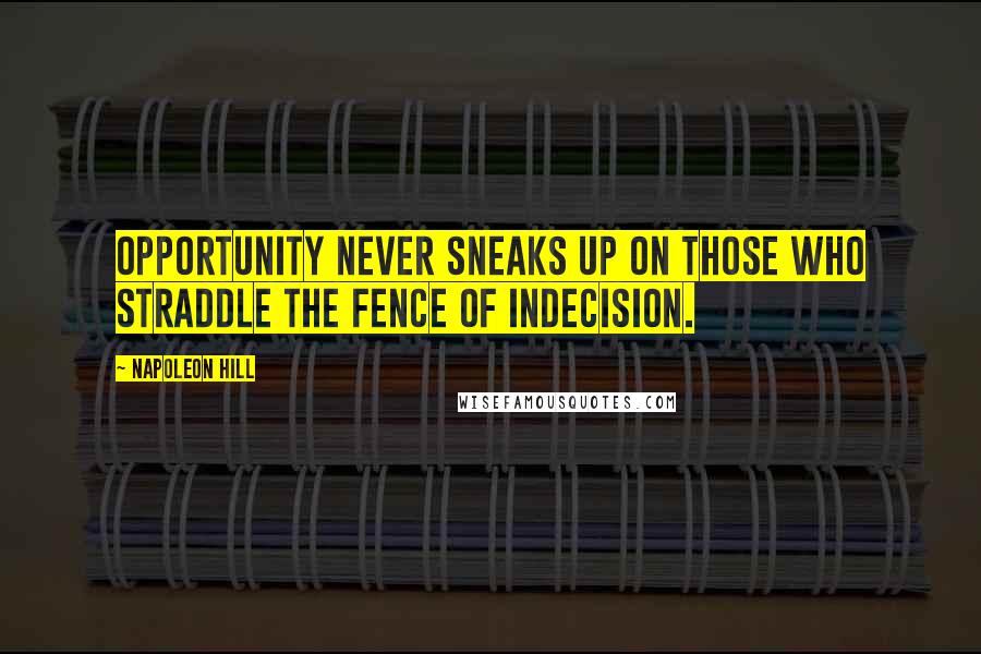 Napoleon Hill Quotes: Opportunity never sneaks up on those who straddle the fence of indecision.