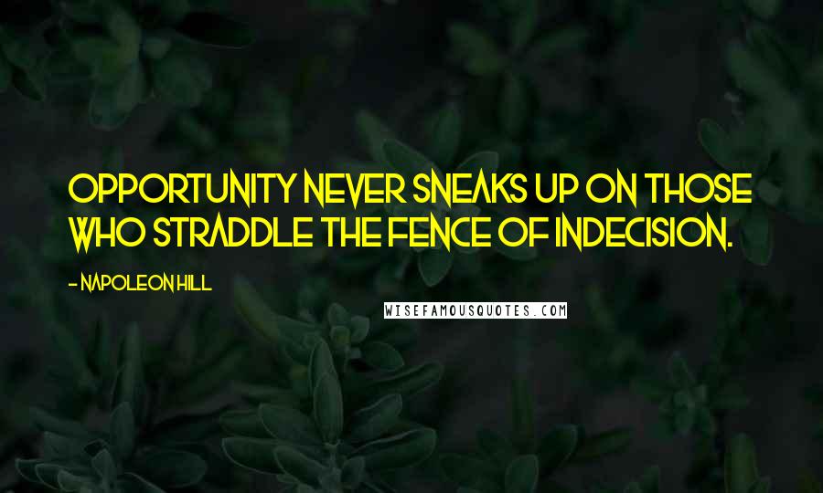 Napoleon Hill Quotes: Opportunity never sneaks up on those who straddle the fence of indecision.