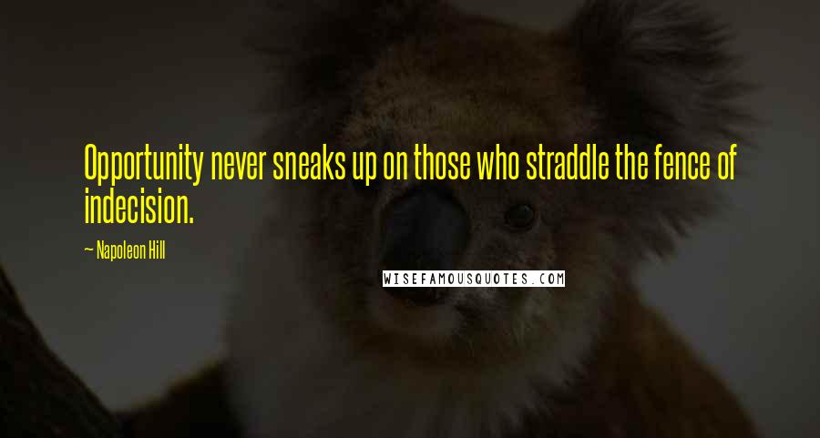 Napoleon Hill Quotes: Opportunity never sneaks up on those who straddle the fence of indecision.