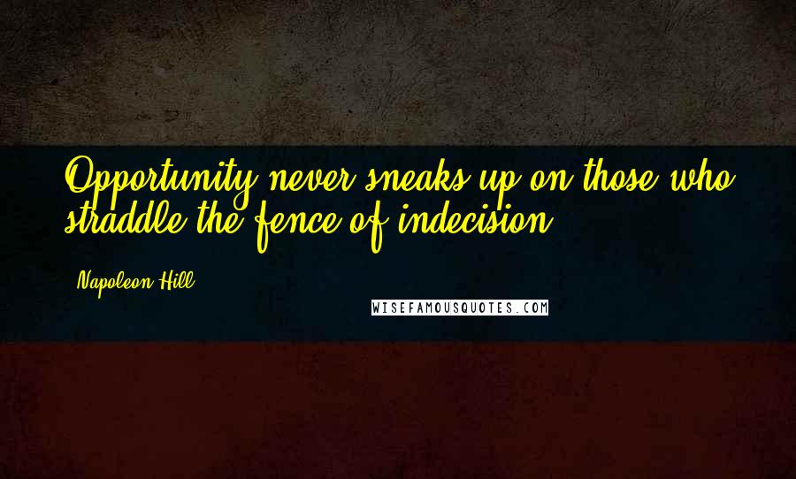 Napoleon Hill Quotes: Opportunity never sneaks up on those who straddle the fence of indecision.