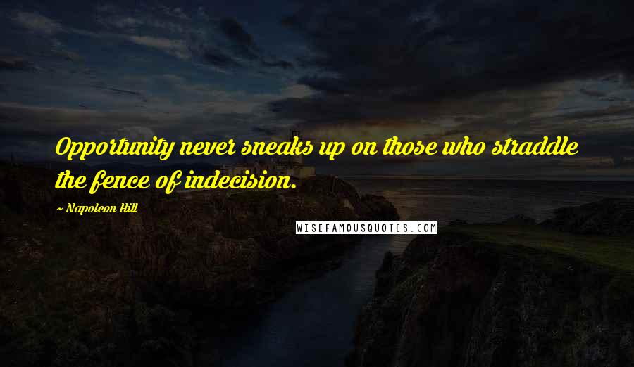 Napoleon Hill Quotes: Opportunity never sneaks up on those who straddle the fence of indecision.