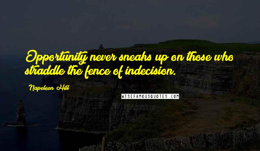 Napoleon Hill Quotes: Opportunity never sneaks up on those who straddle the fence of indecision.