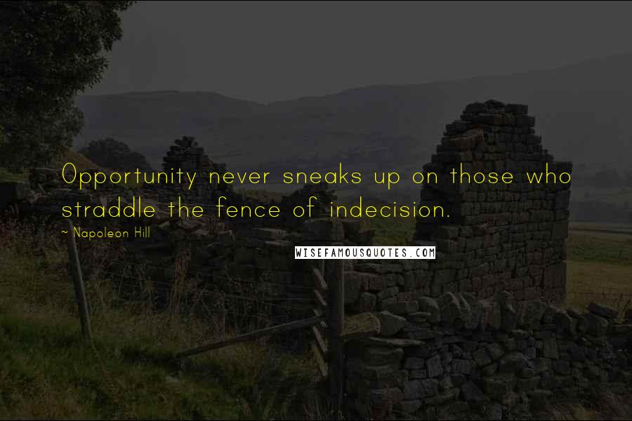 Napoleon Hill Quotes: Opportunity never sneaks up on those who straddle the fence of indecision.