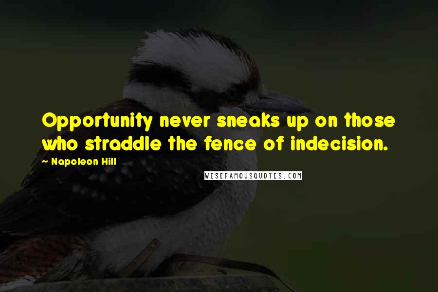Napoleon Hill Quotes: Opportunity never sneaks up on those who straddle the fence of indecision.