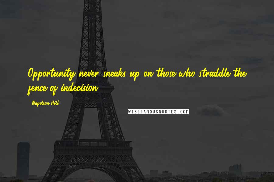 Napoleon Hill Quotes: Opportunity never sneaks up on those who straddle the fence of indecision.