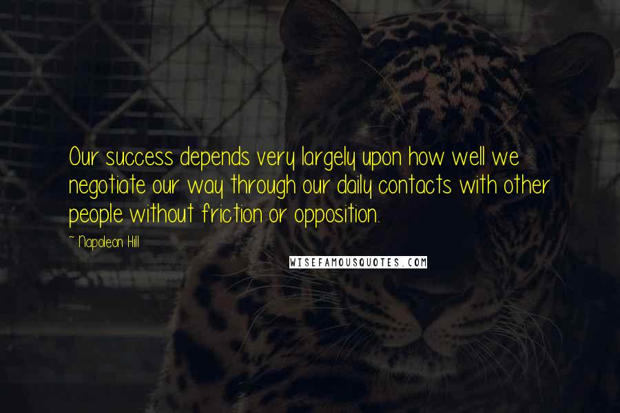 Napoleon Hill Quotes: Our success depends very largely upon how well we negotiate our way through our daily contacts with other people without friction or opposition.