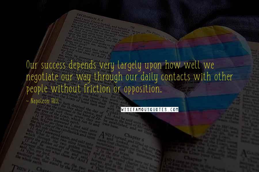 Napoleon Hill Quotes: Our success depends very largely upon how well we negotiate our way through our daily contacts with other people without friction or opposition.