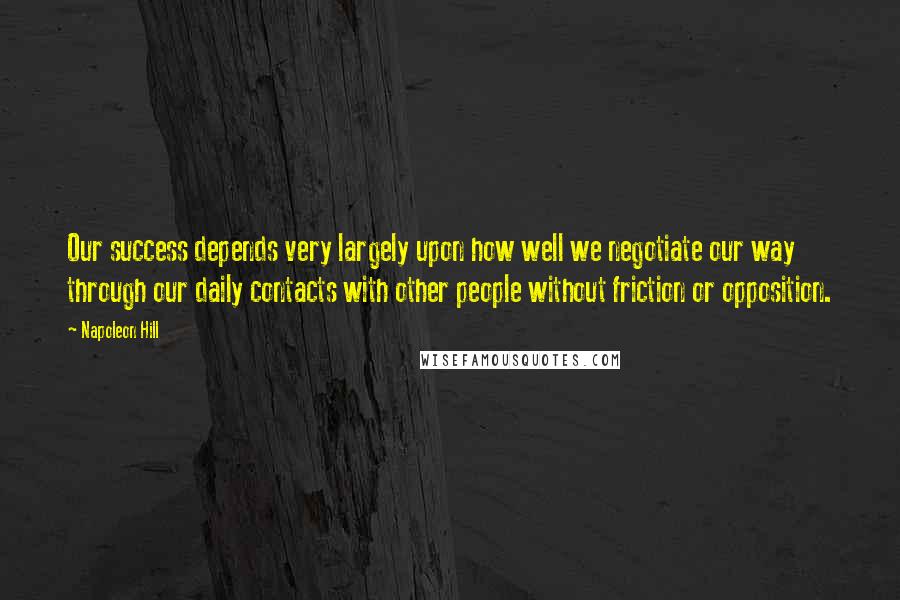 Napoleon Hill Quotes: Our success depends very largely upon how well we negotiate our way through our daily contacts with other people without friction or opposition.