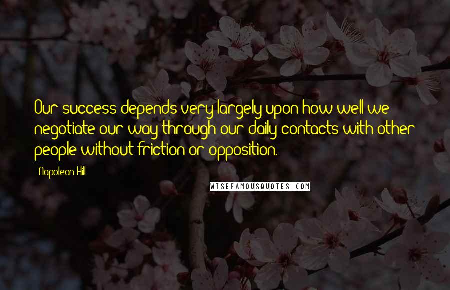 Napoleon Hill Quotes: Our success depends very largely upon how well we negotiate our way through our daily contacts with other people without friction or opposition.