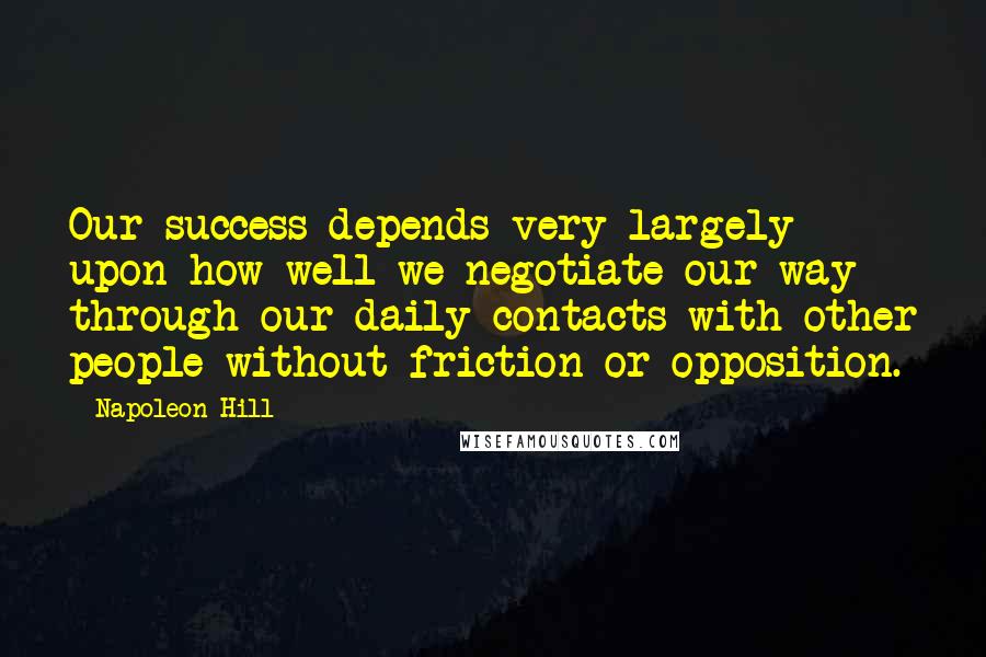 Napoleon Hill Quotes: Our success depends very largely upon how well we negotiate our way through our daily contacts with other people without friction or opposition.