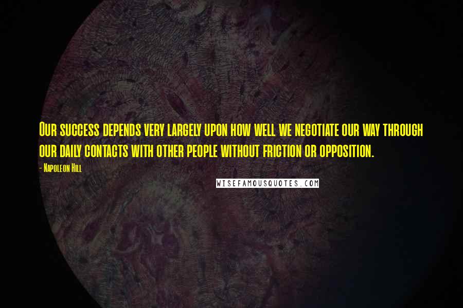 Napoleon Hill Quotes: Our success depends very largely upon how well we negotiate our way through our daily contacts with other people without friction or opposition.