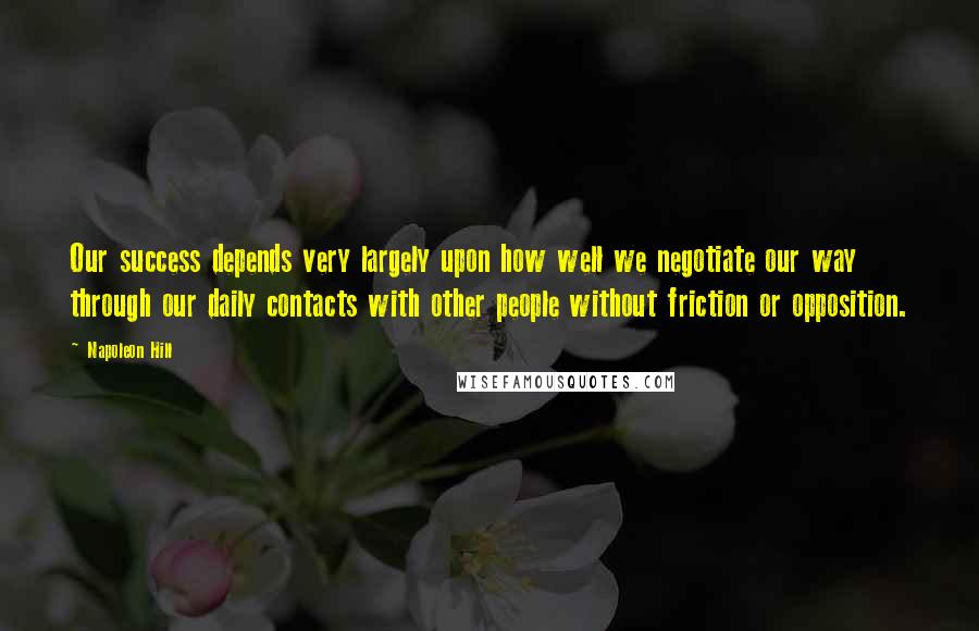 Napoleon Hill Quotes: Our success depends very largely upon how well we negotiate our way through our daily contacts with other people without friction or opposition.