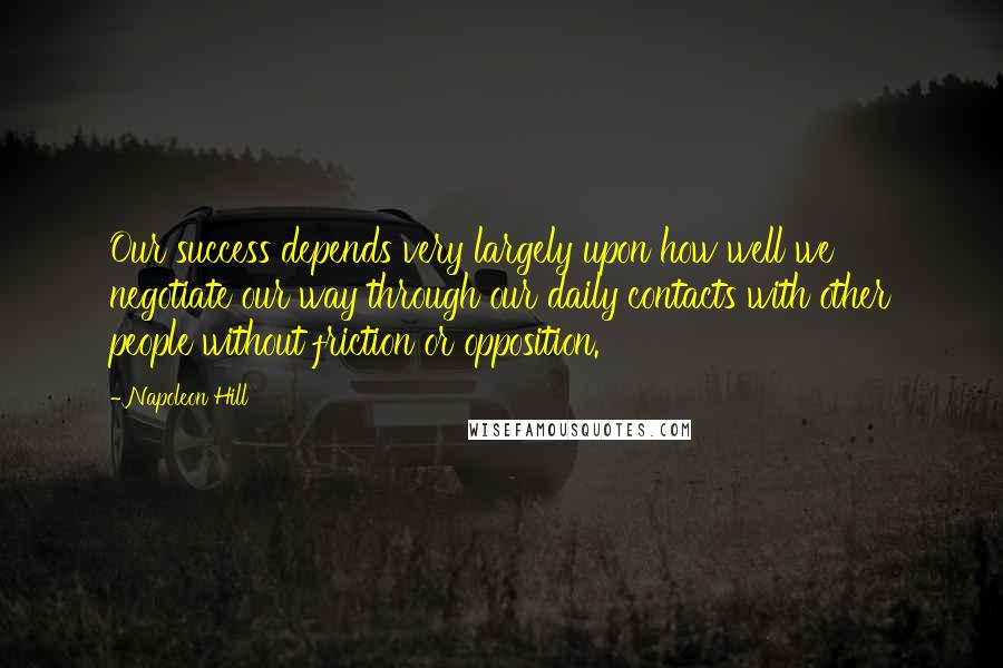 Napoleon Hill Quotes: Our success depends very largely upon how well we negotiate our way through our daily contacts with other people without friction or opposition.